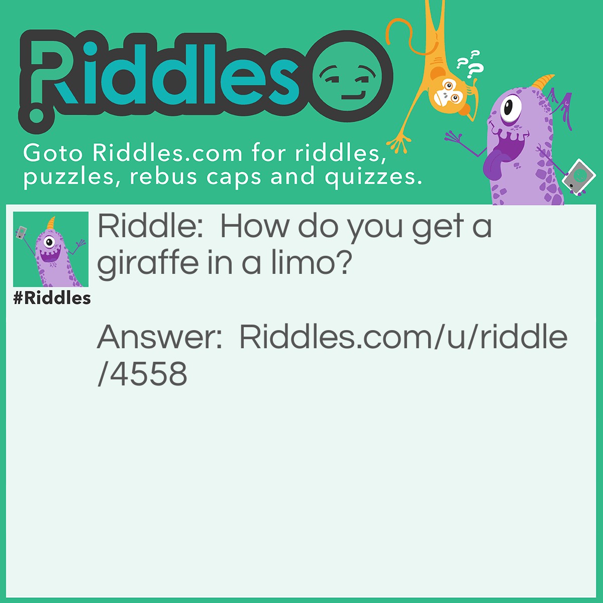 Riddle: How do you get a giraffe in a limo? Answer: Open limo door, insert giraffe, close limo door.