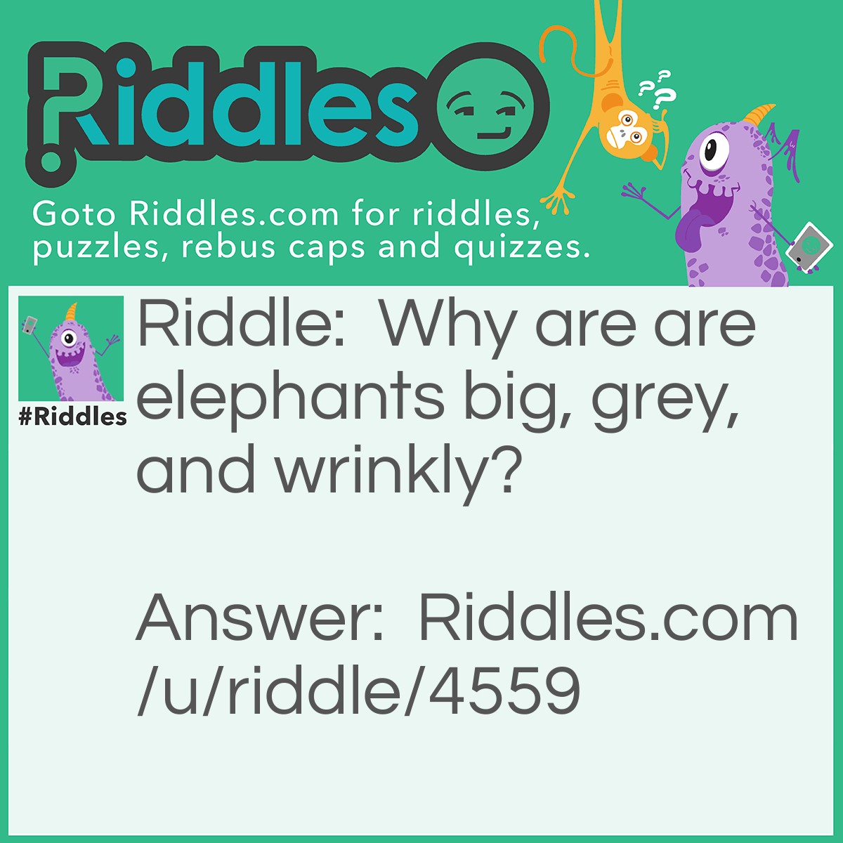 Riddle: Why are are elephants big, grey, and wrinkly? Answer: Because if they were small, white, and smooth, they would be aspirins.