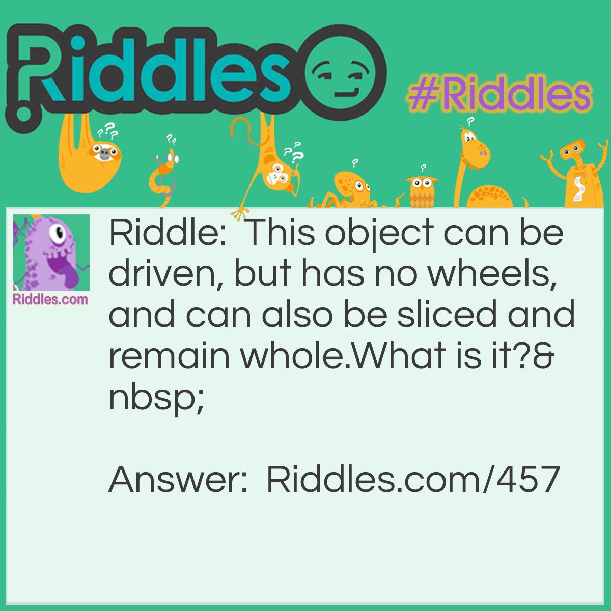 Riddle: This object can be driven, but has no wheels, and can also be sliced and remain whole.
What is it? Answer: A Golf Ball.