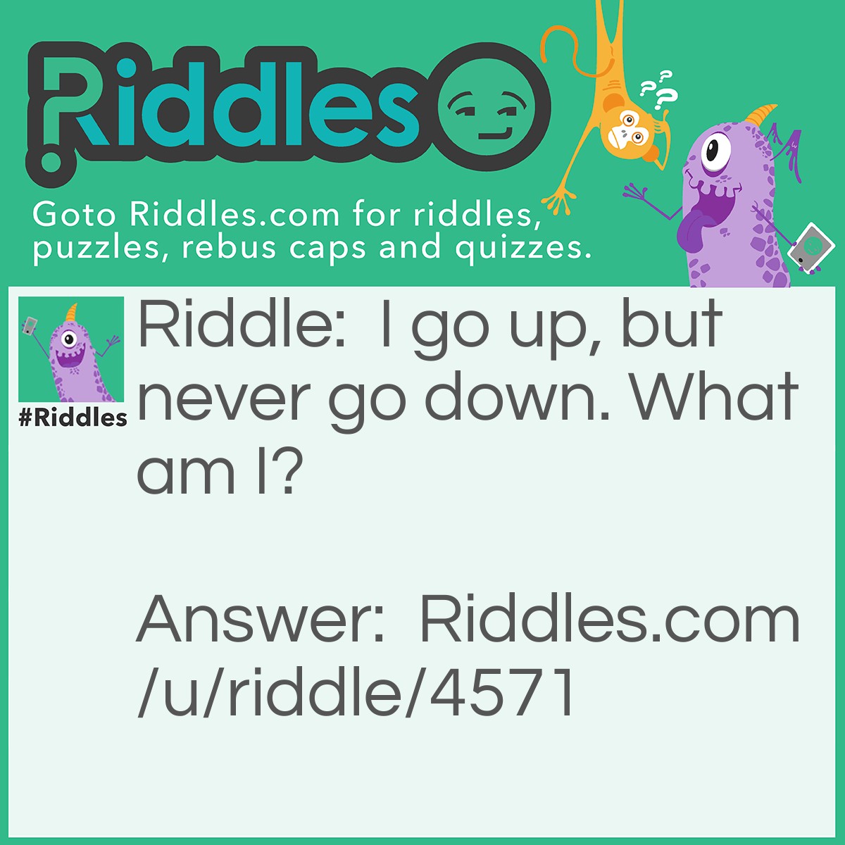 Riddle: I go up, but never go down. What am I? Answer: Your age.