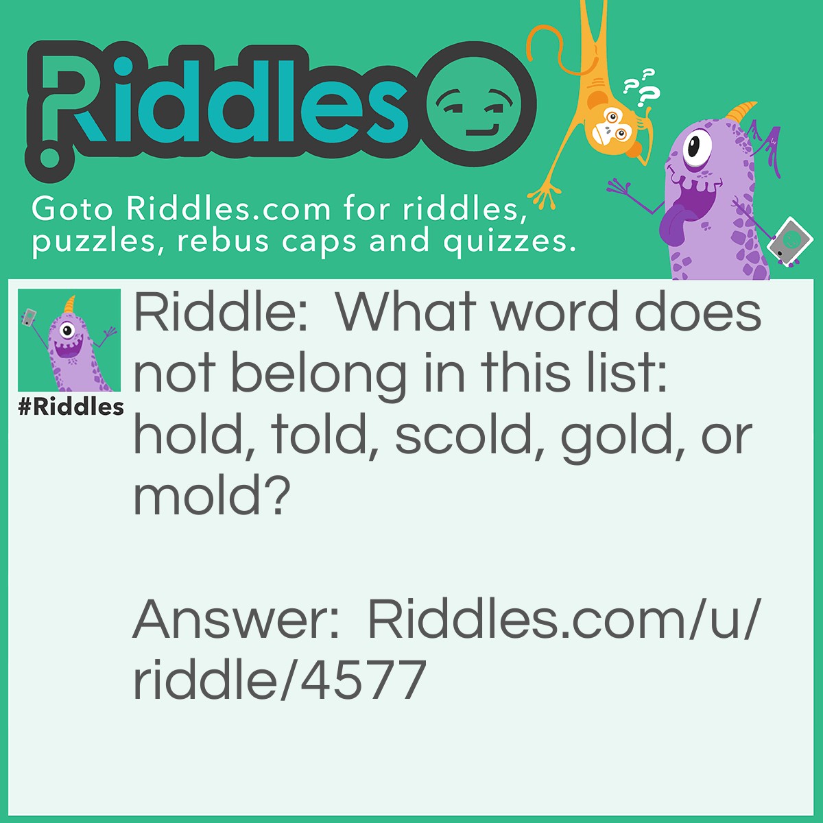 Riddle: What word does not belong in this list: hold, told, scold, gold, or mold? Answer: Or.