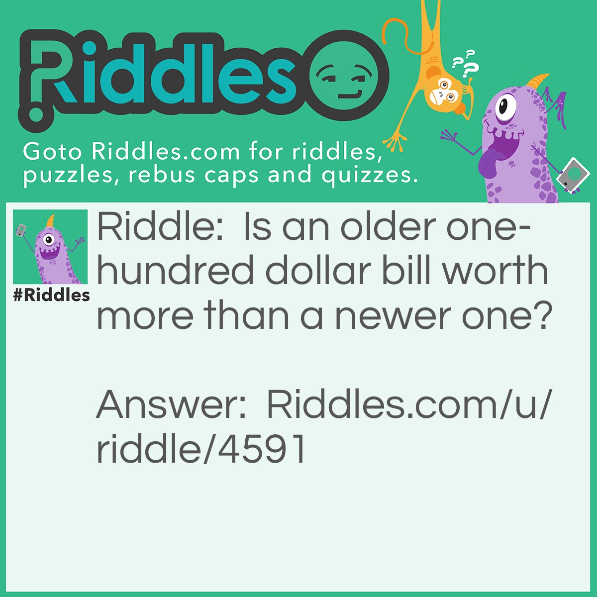 Riddle: Is an older one-hundred dollar bill worth more than a newer one? Answer: Of course it is. A $100 bill is worth more than a $1 bill (newer One)