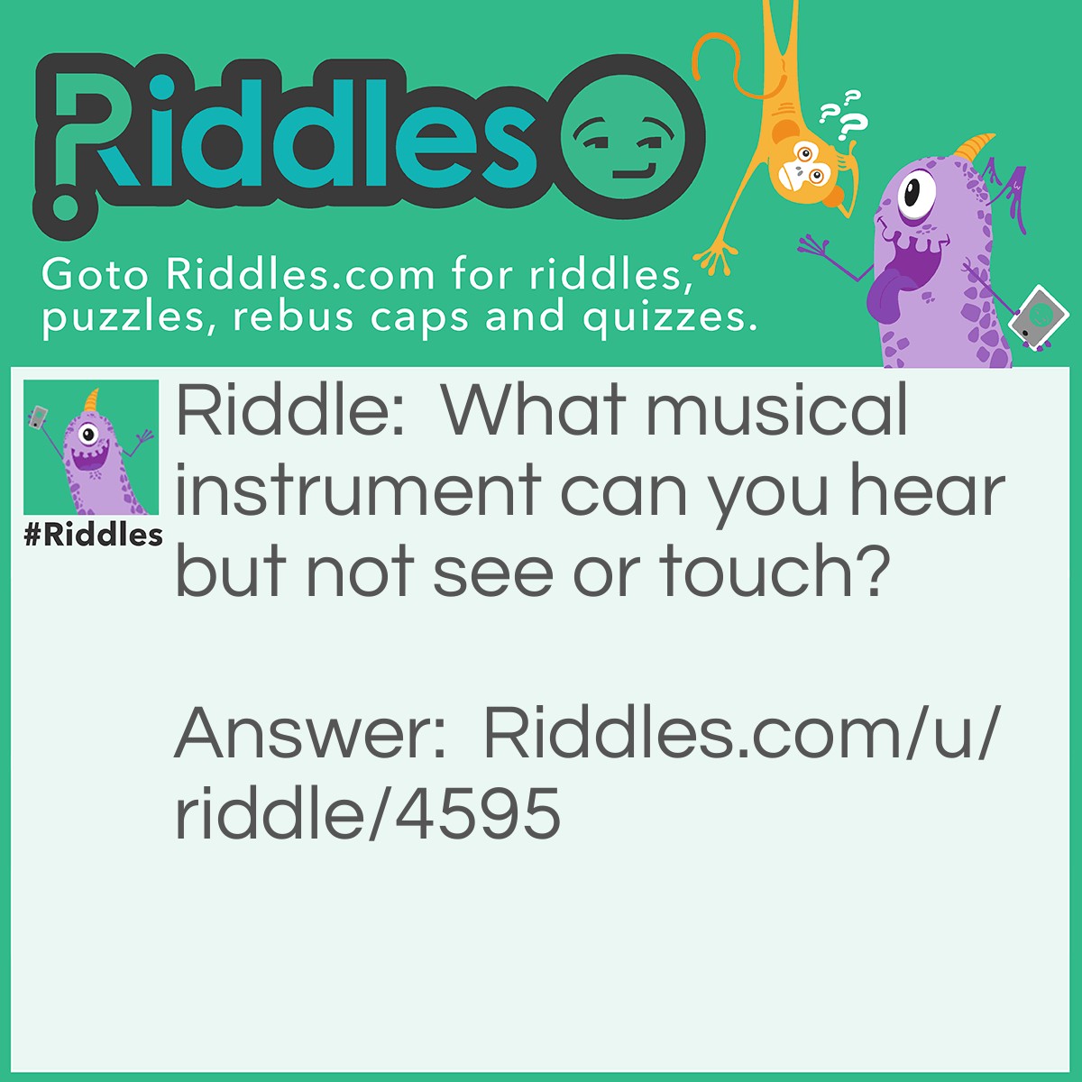 Riddle: What musical instrument can you hear but not see or touch? Answer: Your voice. You can hear your voice but you cant see it or touch.