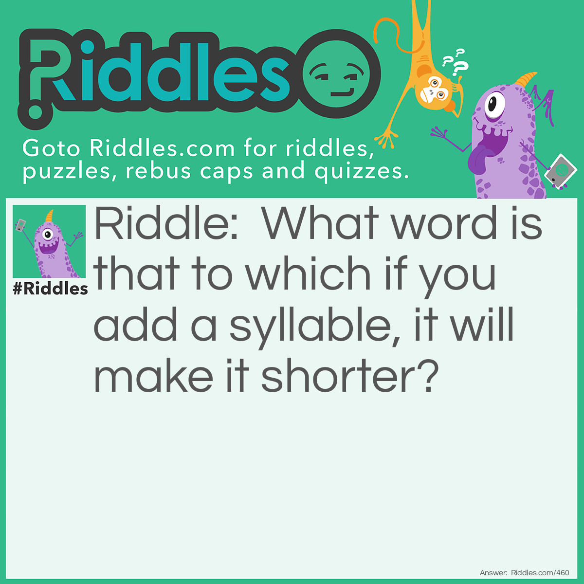 Riddle: What word is that to which if you add a syllable, it will make it shorter? Answer: Short.
