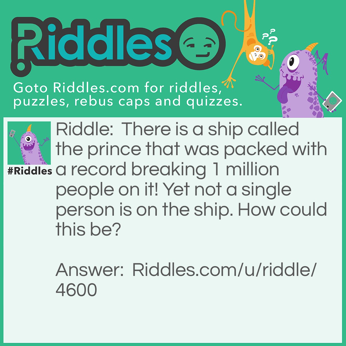 Riddle: There is a ship called the prince that was packed with a record breaking 1 million people on it! Yet not a single person is on the ship. How could this be? Answer: They were all married.
