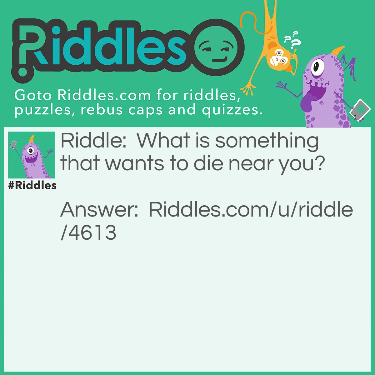 Riddle: What is something that wants to die near you? Answer: A mine. (Needs to kill itself and not having someone detonate or deactivate it.