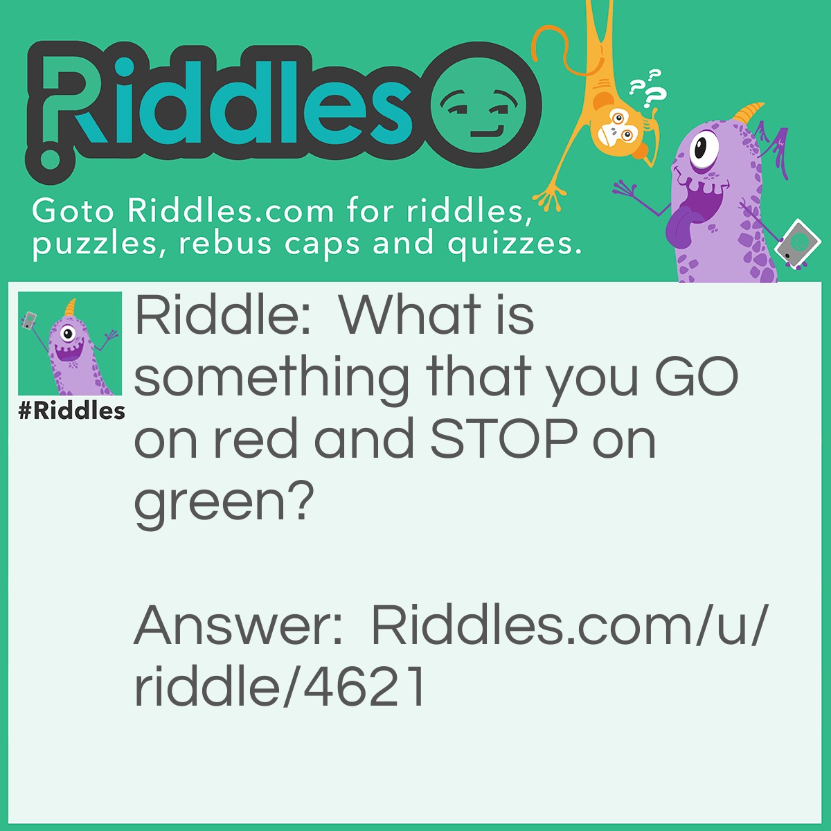 Riddle: What is something that you GO on red and STOP on green? Answer: A watermelon.
