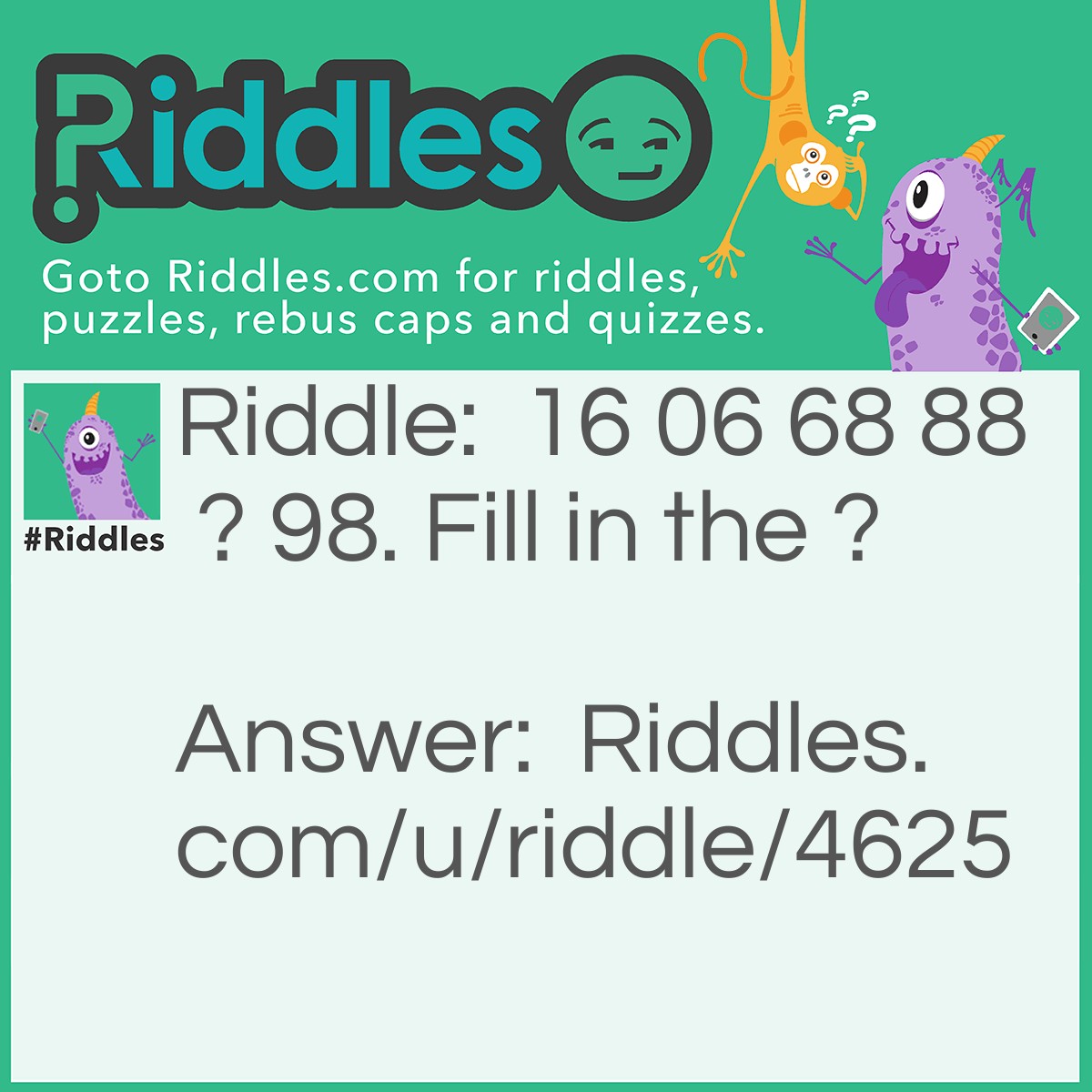 Riddle: 16 06 68 88 ? 98. Fill in the ? Answer: Look at the number, upside down. The order is 86, 87, 88, 89, 90, 91… The answer is 87.