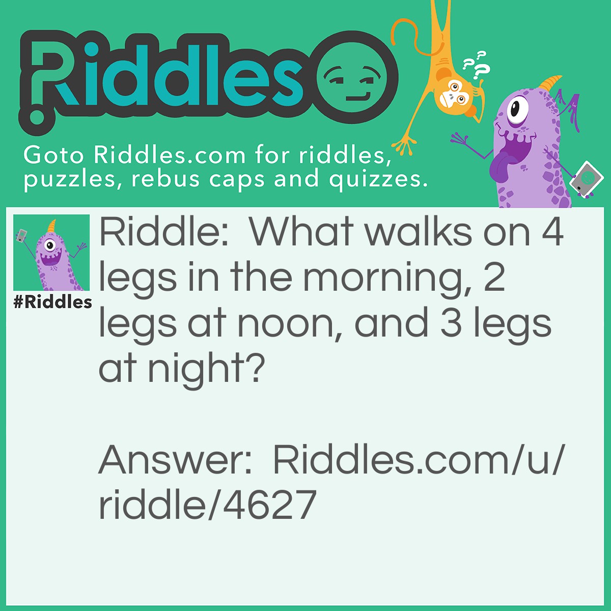 Riddle: What walks on 4 legs in the morning, 2 legs at noon, and 3 legs at night? Answer: A human.