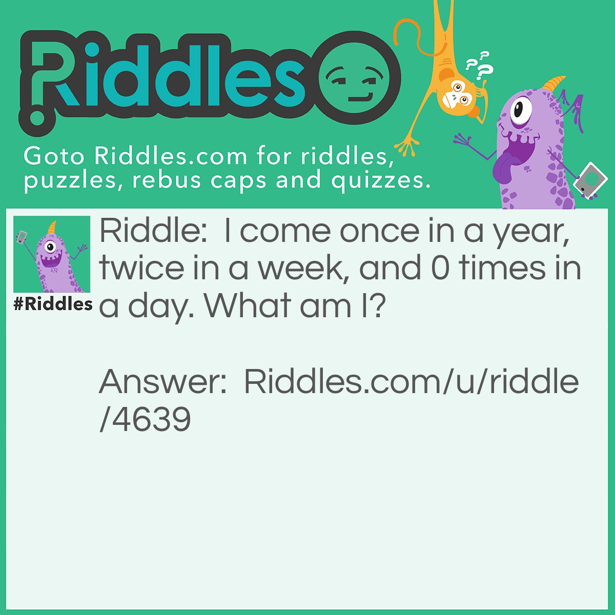 Riddle: I come once in a year, twice in a week, and 0 times in a day. What am I? Answer: The letter E.