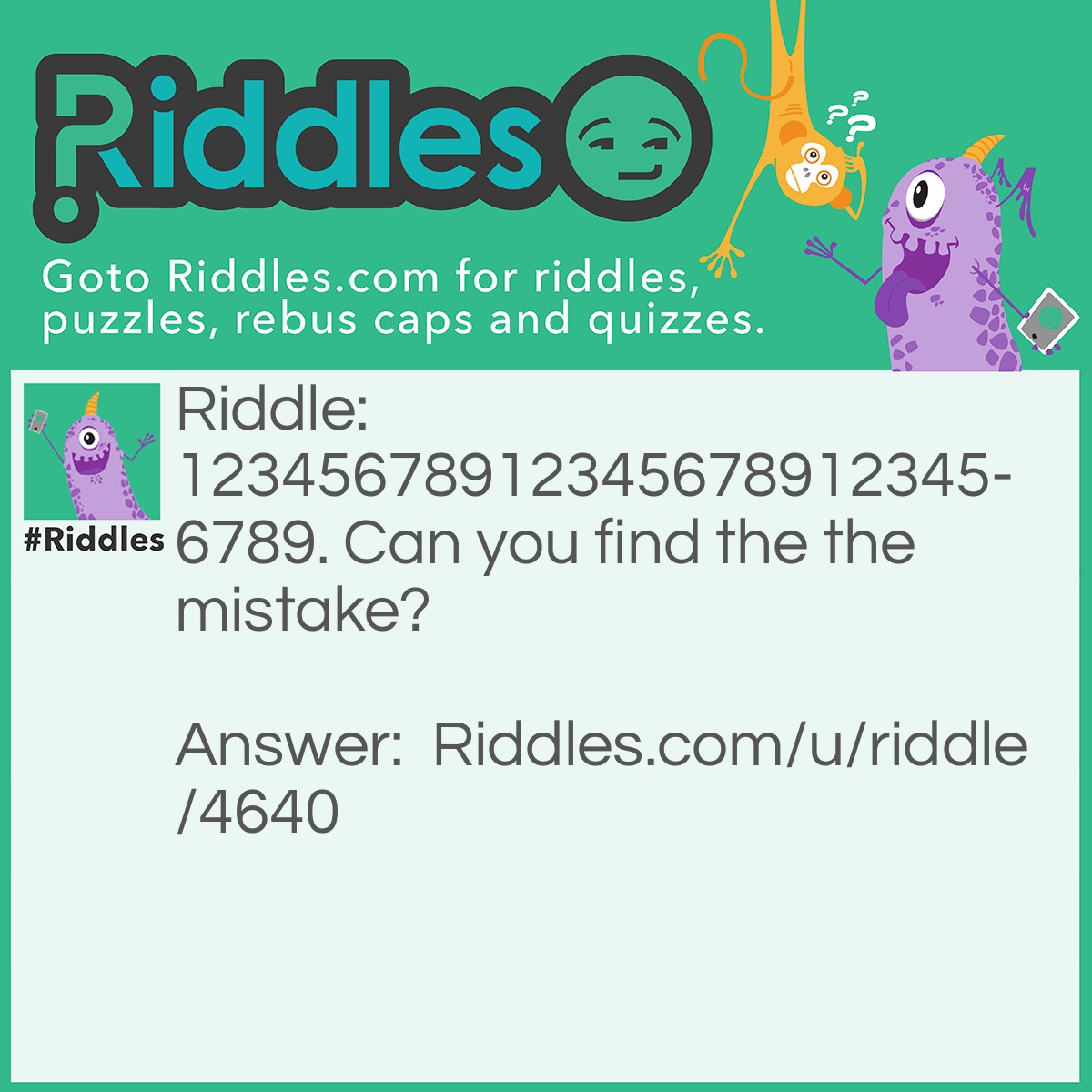 Riddle: 123456789123456789123456789. Can you find the the mistake? Answer: In the question there are two the's.