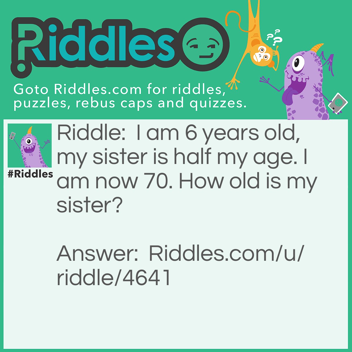 Riddle: I am 6 years old, my sister is half my age. I am now 70. How old is my sister? Answer: 67.