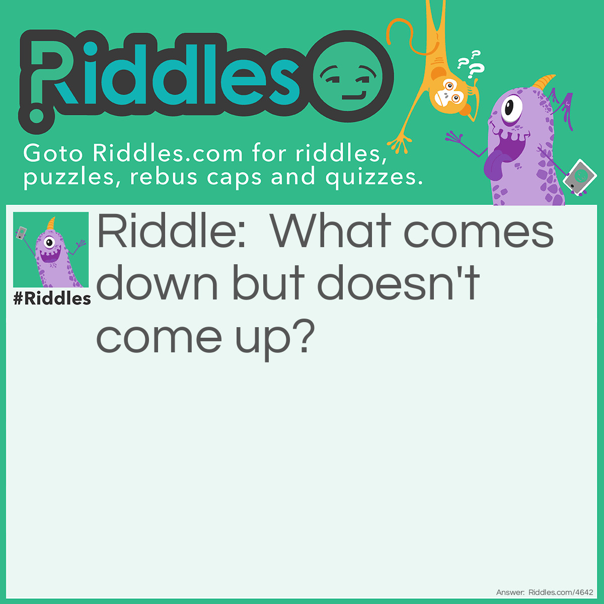 Riddle: What comes down but doesn't come up? Answer: Rain.