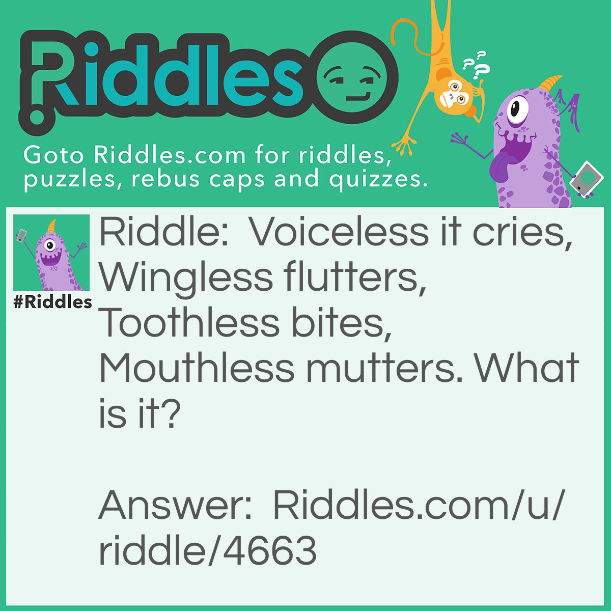 Riddle: Voiceless it cries, Wingless flutters, Toothless bites, Mouthless mutters. What is it? Answer: Wind.