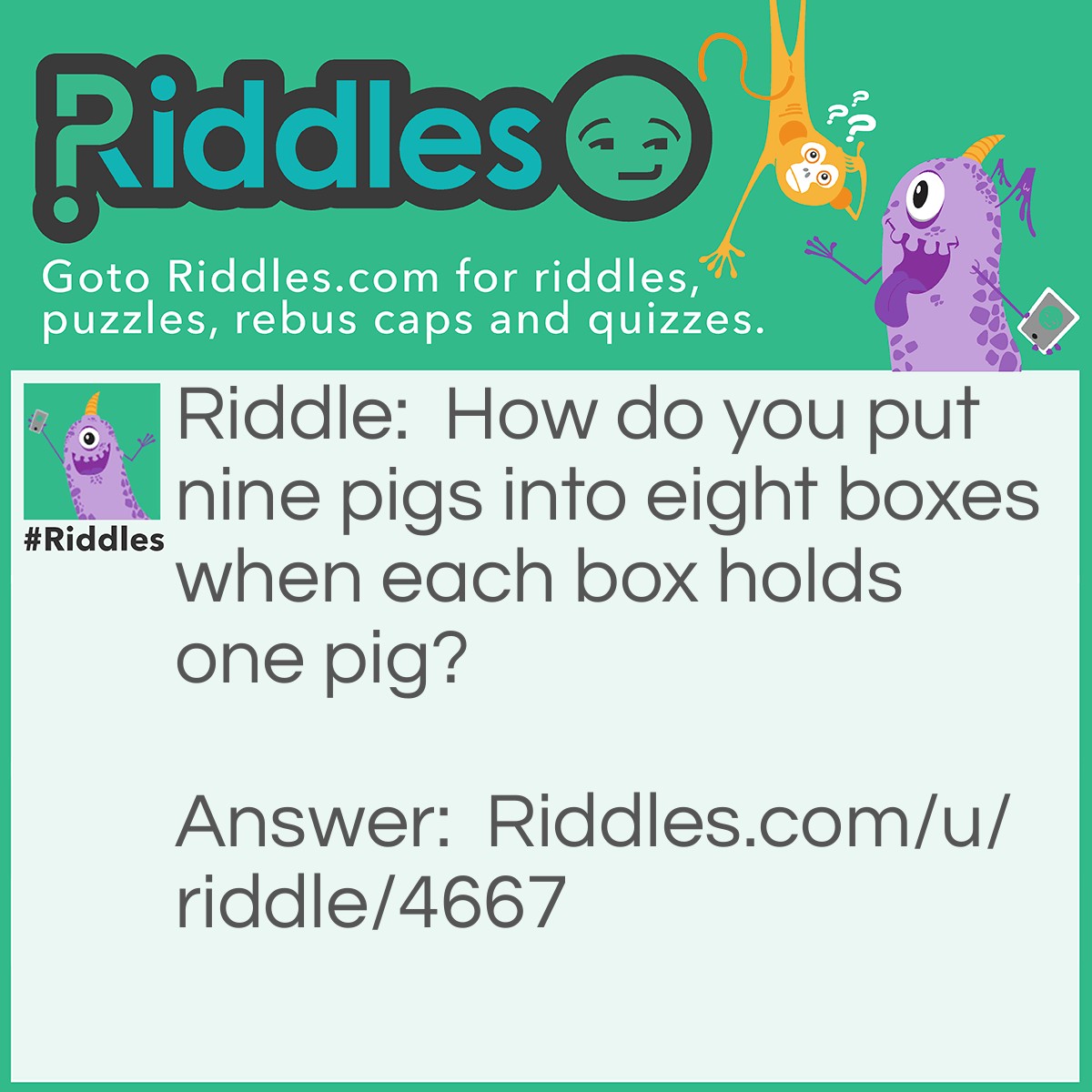 Riddle: How do you put nine pigs into eight boxes when each box holds one pig? Answer: You spell nine pigs in eight boxes.