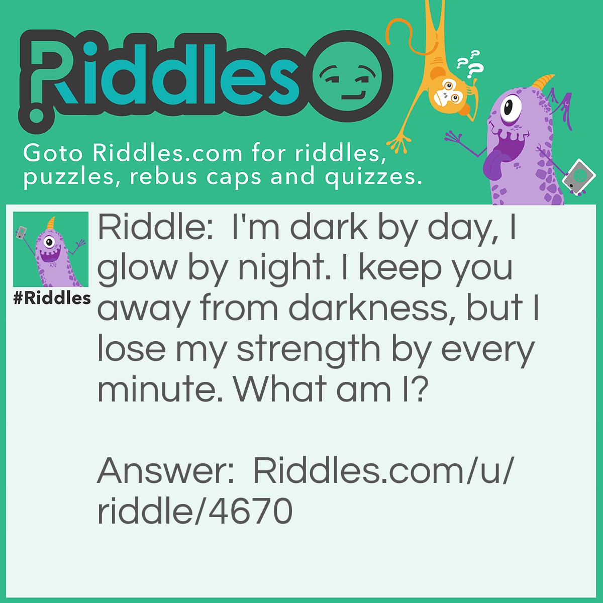 Riddle: I'm dark by day, I glow by night. I keep you away from darkness, but I lose my strength by every minute. What am I? Answer: A glow stick.