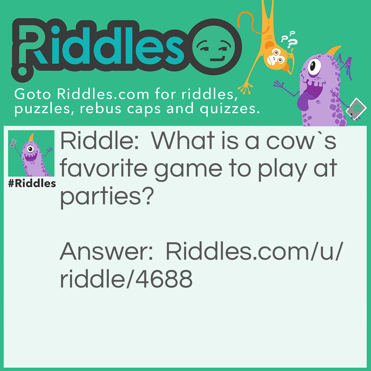Riddle: What is a cow`s favorite game to play at parties? Answer: Moo-sical chairs.