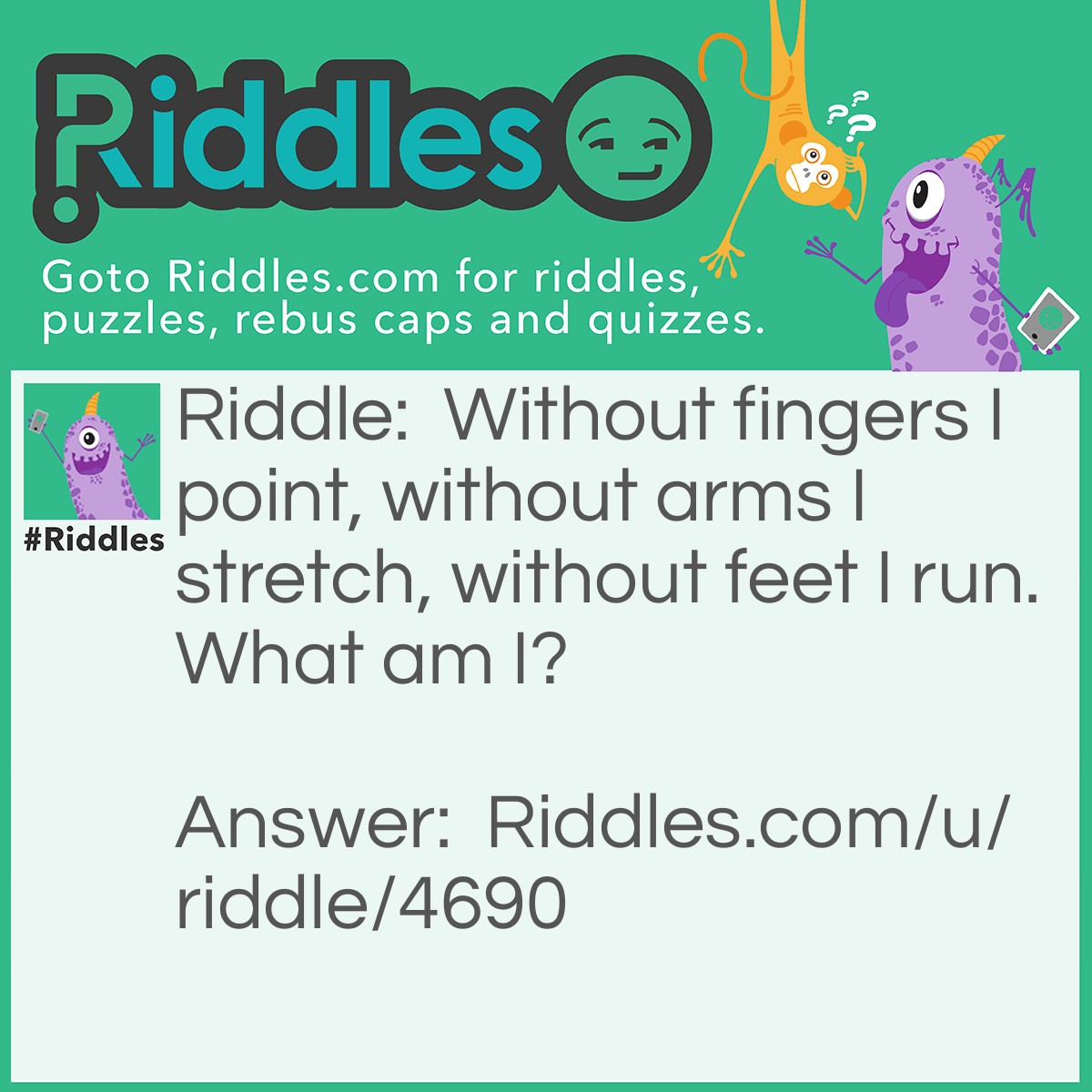 Riddle: Without fingers I point, without arms I stretch, without feet I run. What am I? Answer: A clock.