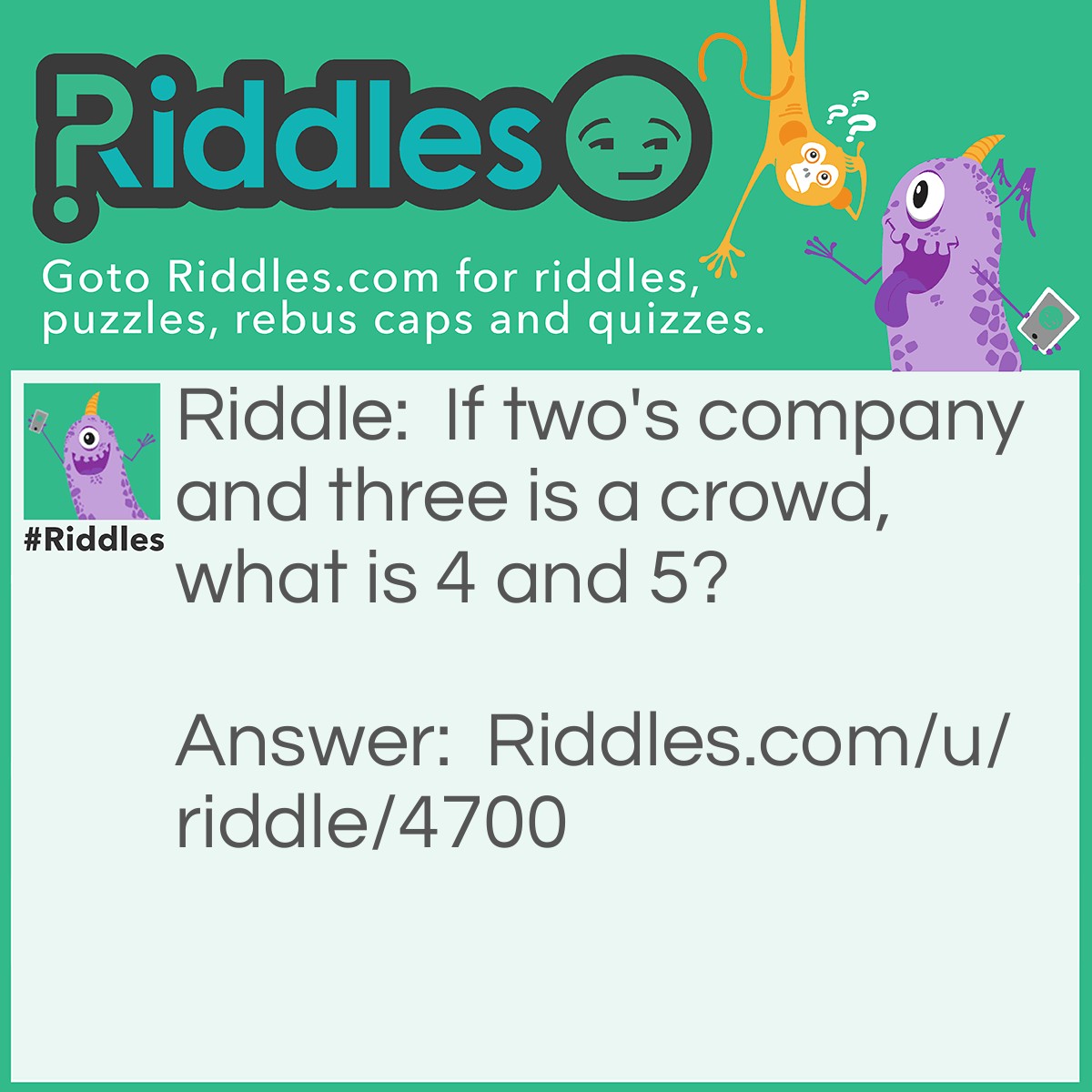 Riddle: If two's company and three is a crowd, what is 4 and 5? Answer: 9.