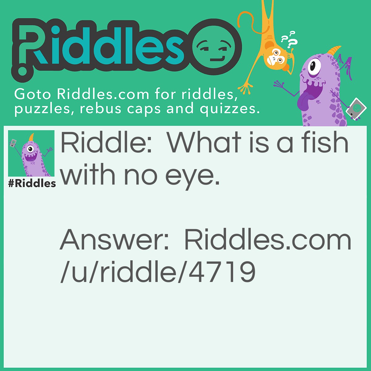 Riddle: What is a fish with no eye. Answer: Fsh.