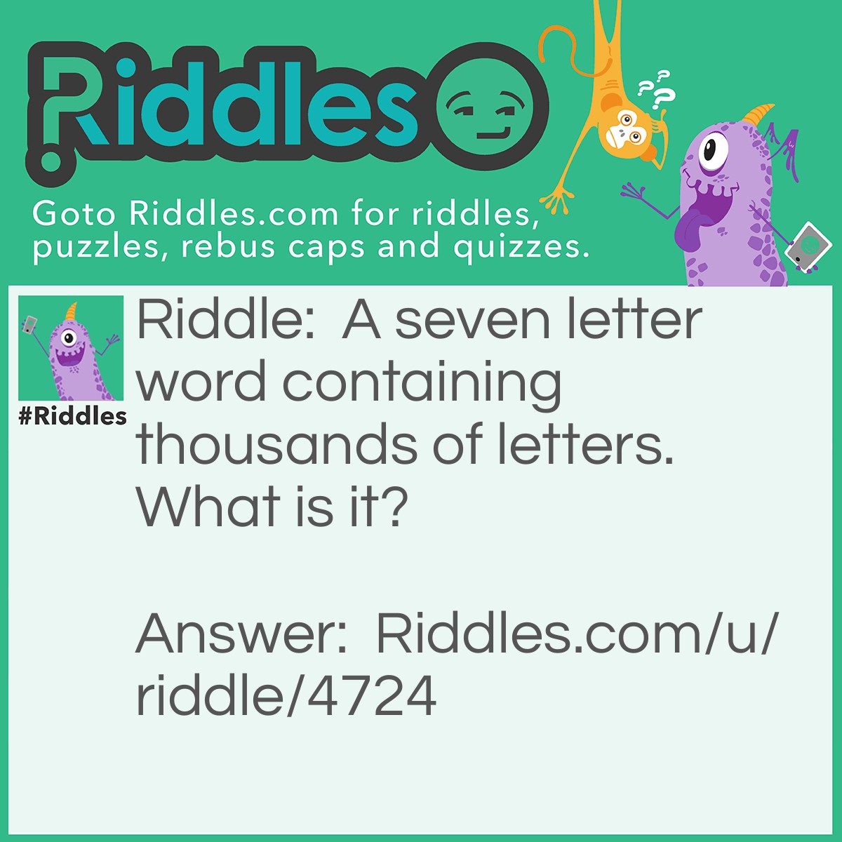 Riddle: A seven letter word containing thousands of letters. What is it? Answer: Mailbox.