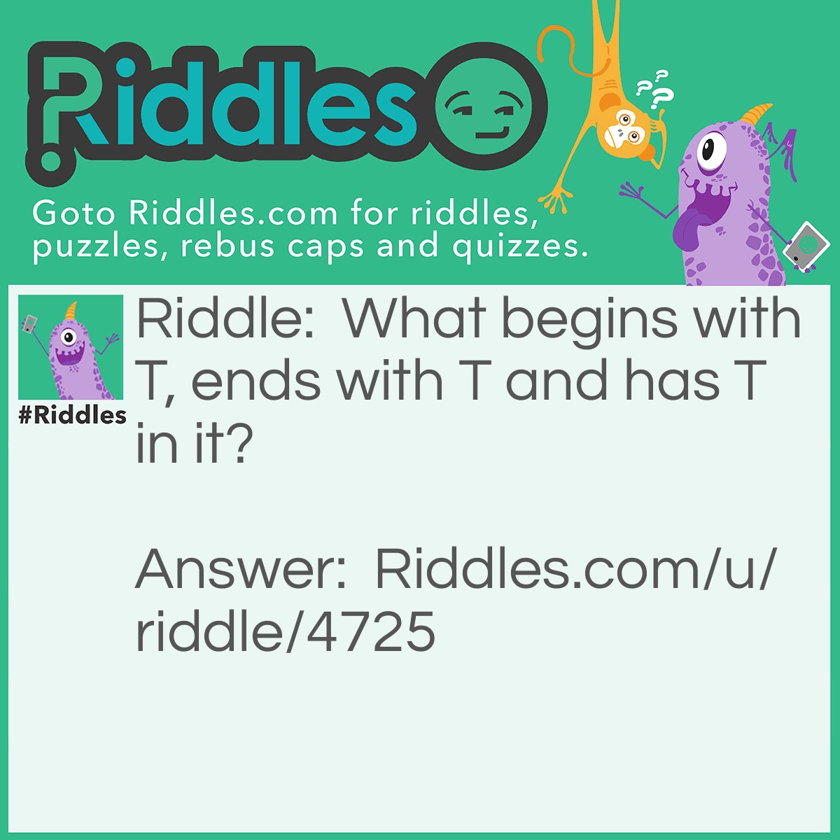 Riddle: What begins with T, ends with T and has T in it? Answer: Teapot.