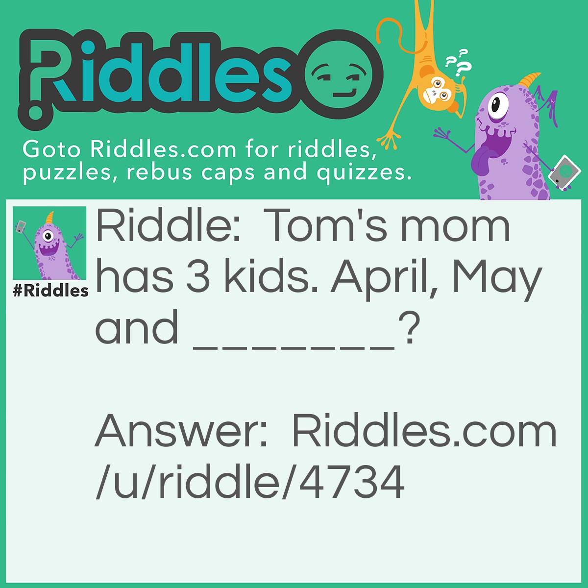 Riddle: Tom's mom has 3 kids. April, May and _______? Answer: Tom.