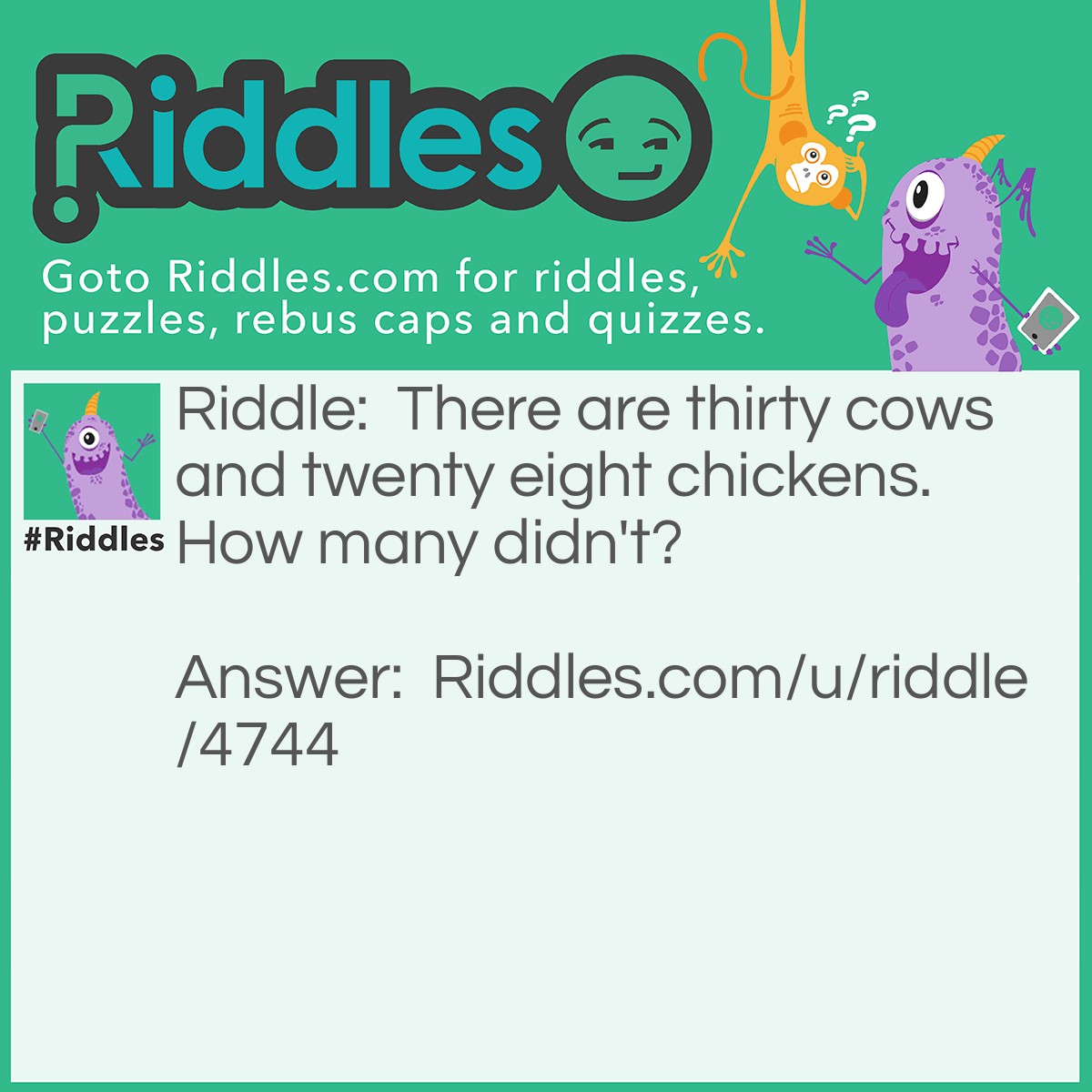 Riddle: There are thirty cows and twenty eight chickens. How many didn't? Answer: 10.