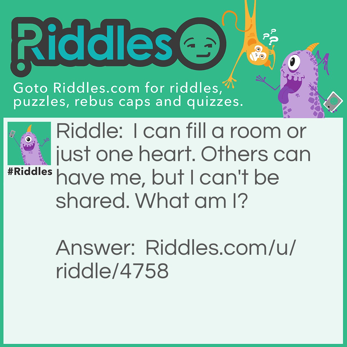 Riddle: I can fill a room or just one heart. Others can have me, but I can't be shared. What am I? Answer: Loneliness.