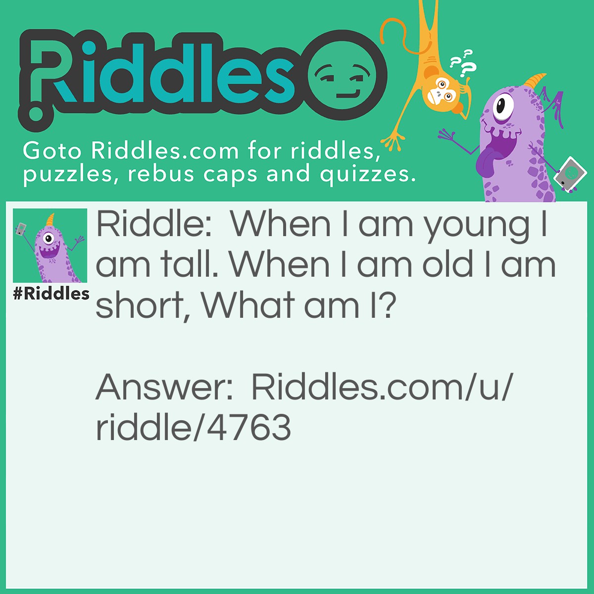 Riddle: When I am young I am tall. When I am old I am short, What am I? Answer: I am a candle.