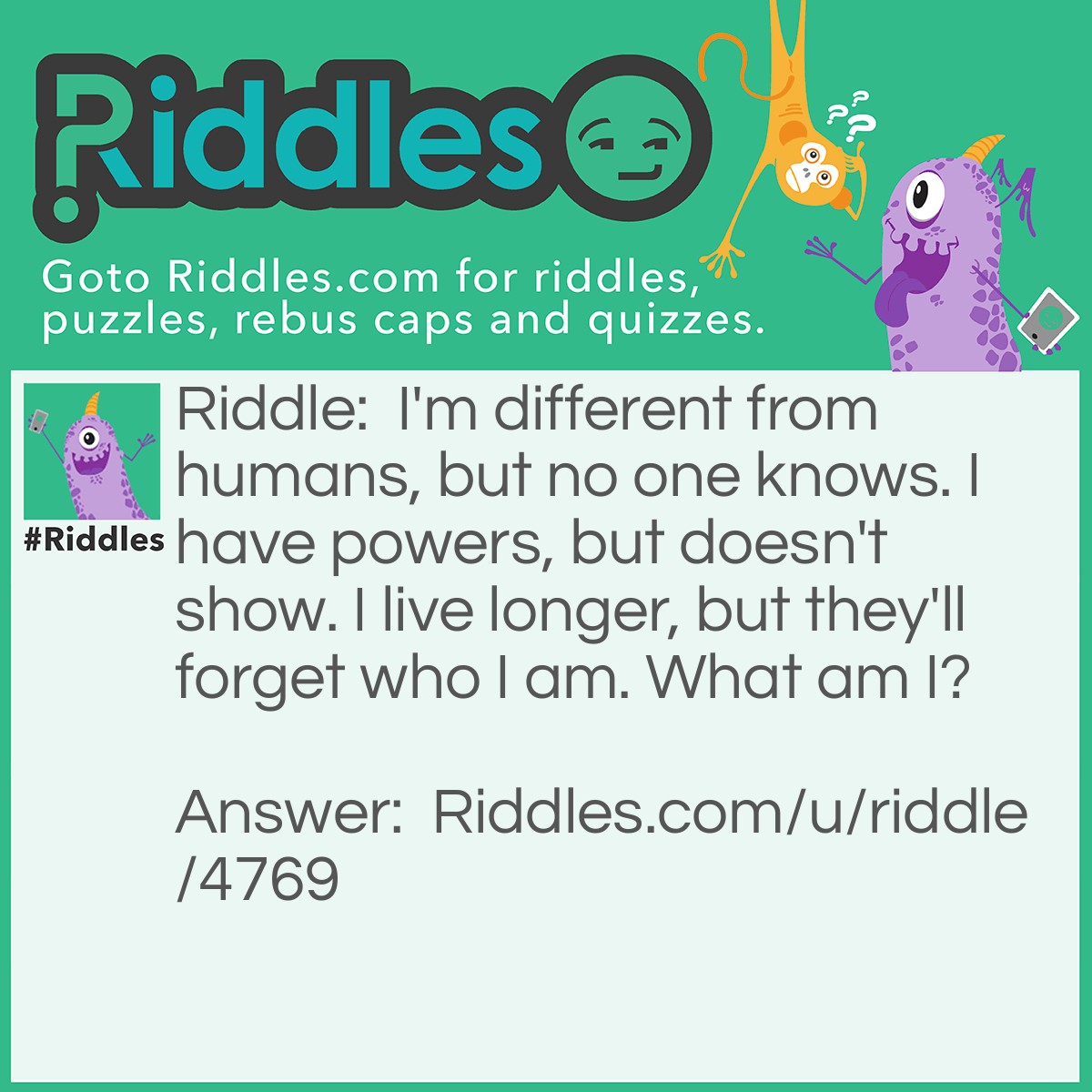 Riddle: I'm different from humans, but no one knows. I have powers, but doesn't show. I live longer, but they'll forget who I am. What am I? Answer: A demon.