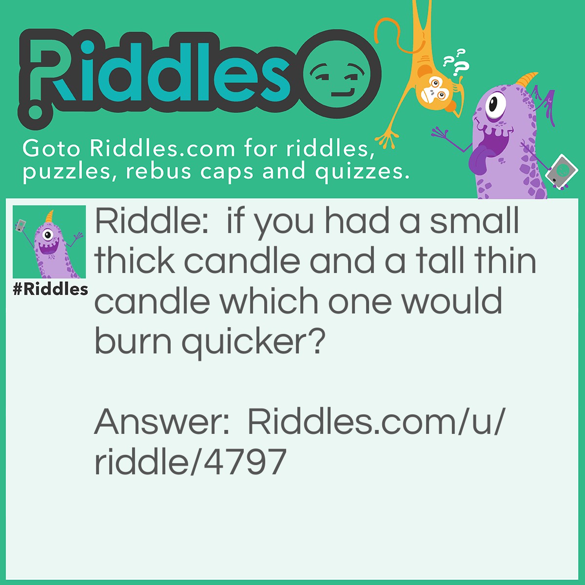 Riddle: if you had a small thick candle and a tall thin candle which one would burn quicker? Answer: BOTH!!!!! because they are both the same size.