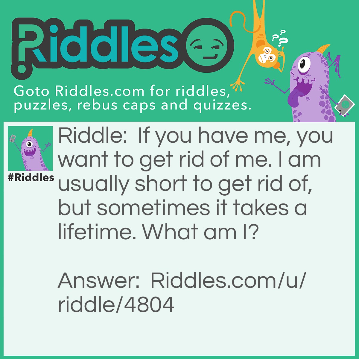 Riddle: If you have me, you want to get rid of me. I am usually short to get rid of, but sometimes it takes a lifetime. What am I? Answer: A disease.