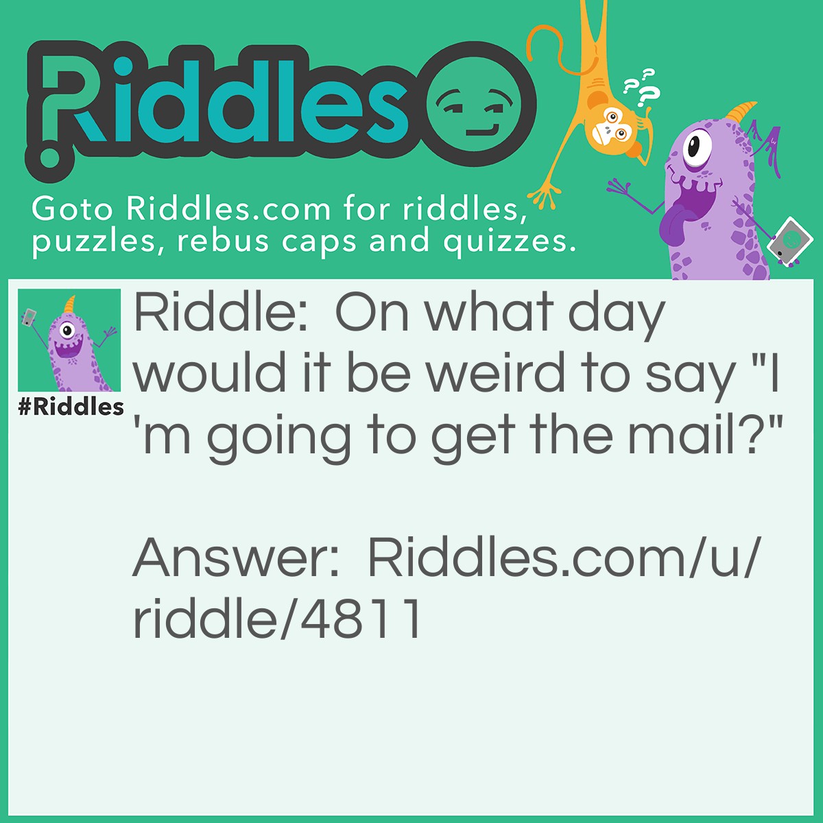 Riddle: On what day would it be weird to say "I'm going to get the mail?" Answer: Sunday.