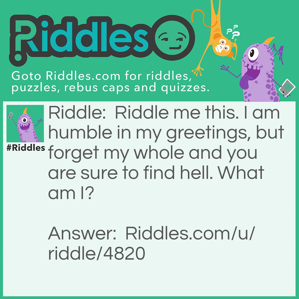 Riddle: <a href="/2850">Riddle me this</a>. I am humble in my greetings, but forget my whole and you are sure to find hell. What am I? Answer: Hello.