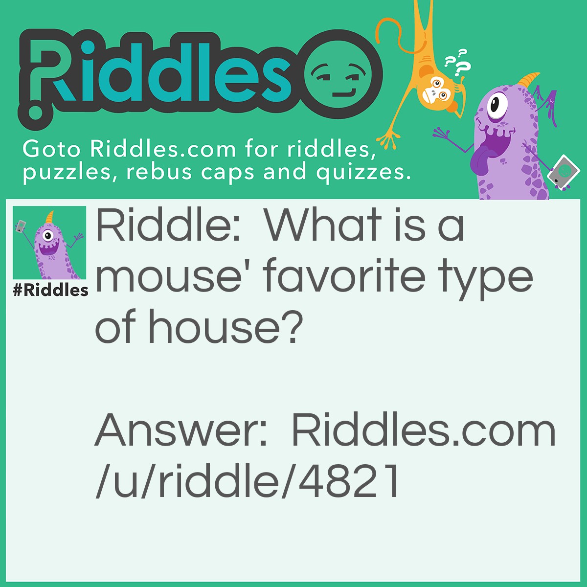 Riddle: What is a mouse' favorite type of house? Answer: Cottage cheese!