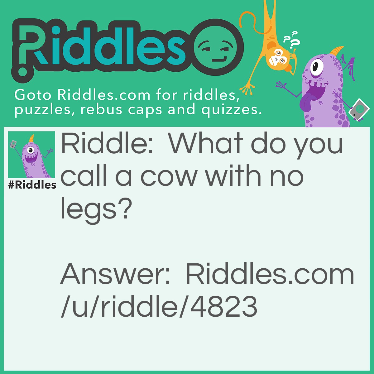 Riddle: What do you call a cow with no legs? Answer: Ground Beef.
