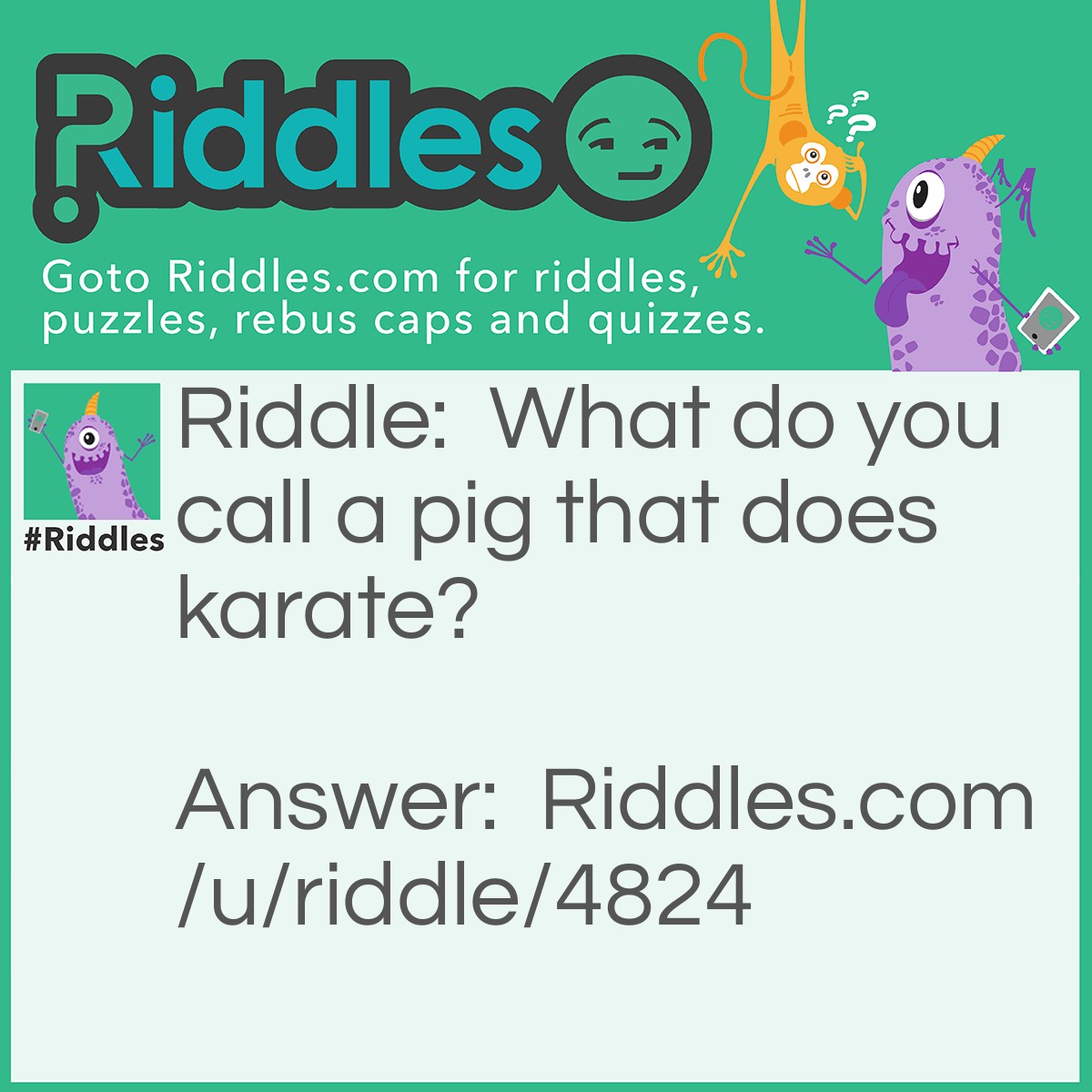 Riddle: What do you call a pig that does karate? Answer: A Porkchop.