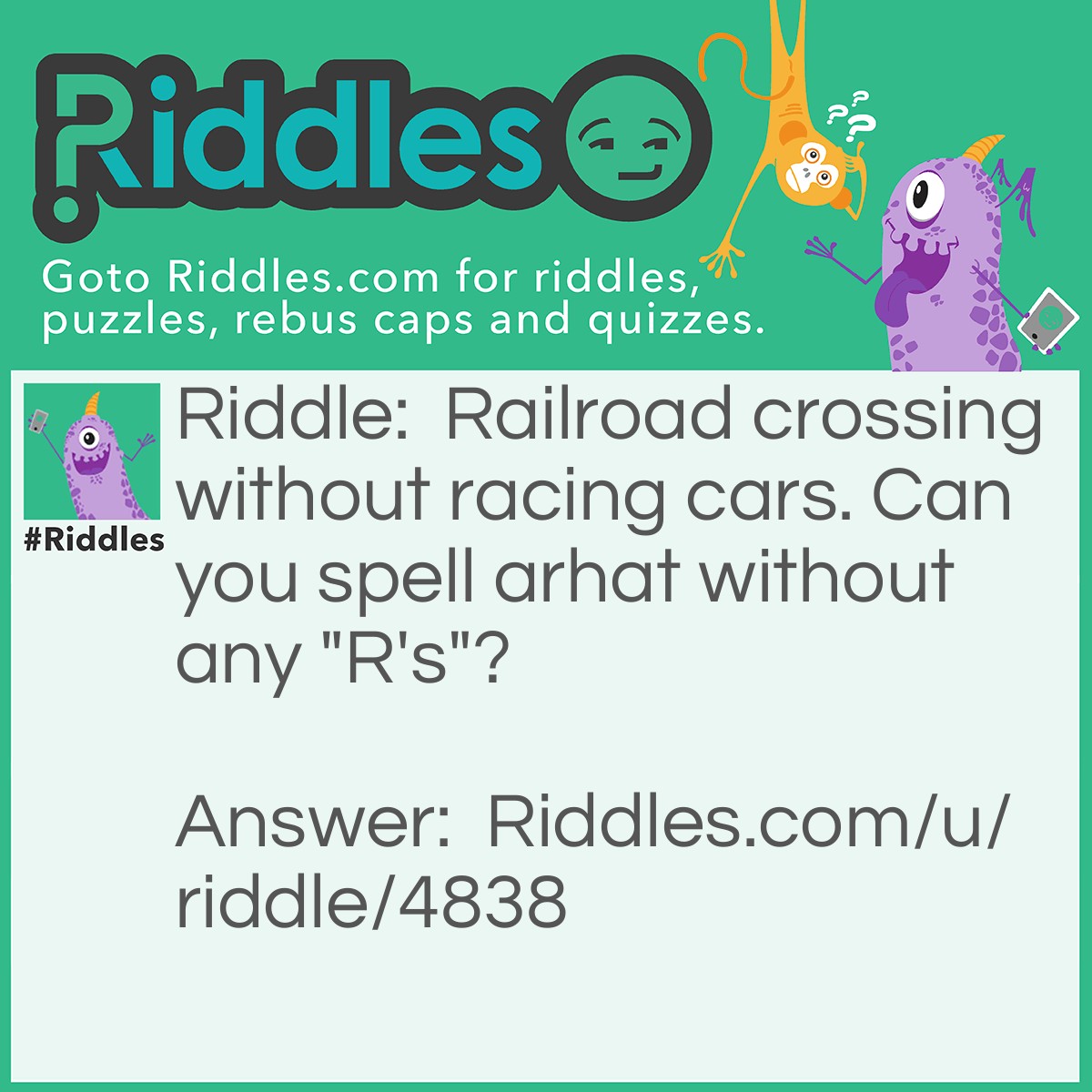 Riddle: Railroad crossing without racing cars. Can you spell arhat without any "R's"? Answer: T-H-A-T.