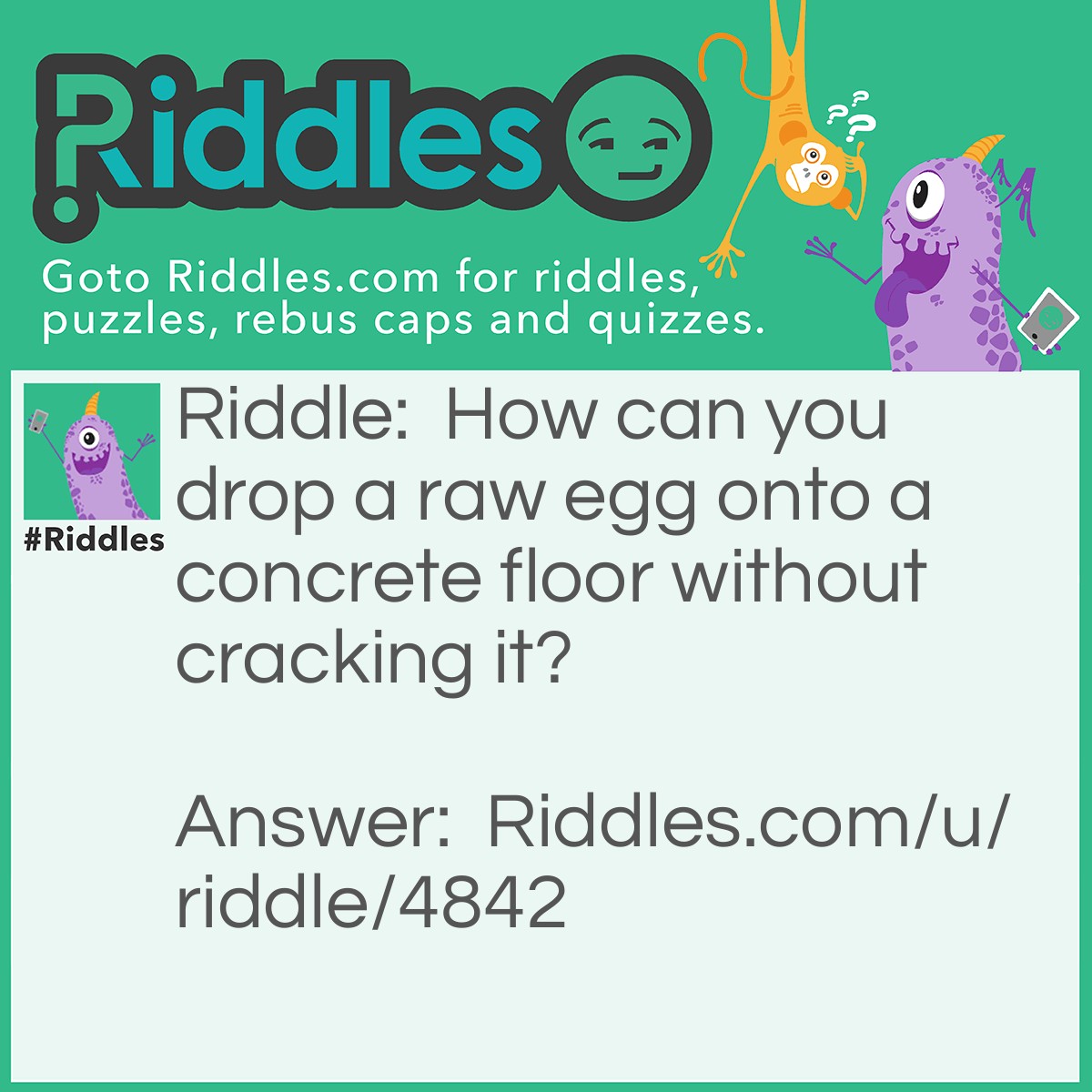 Riddle: How can you drop a raw egg onto a concrete floor without cracking it? Answer: Concrete floors are very hard to crack.