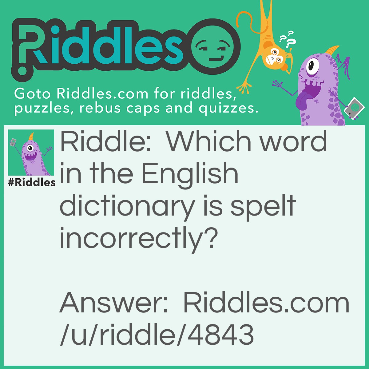 Riddle: Which word in the English dictionary is spelt incorrectly? Answer: Incorrectly.