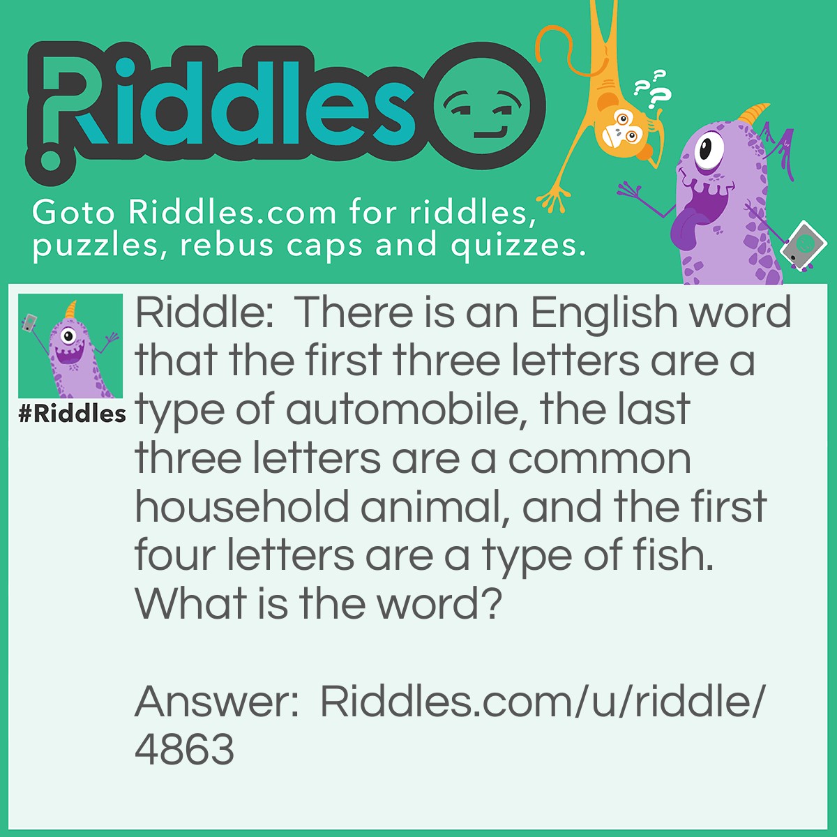 Riddle: There is an English word that the first three letters are a type of automobile, the last three letters are a common household animal, and the first four letters are a type of fish. What is the word? Answer: Carpet