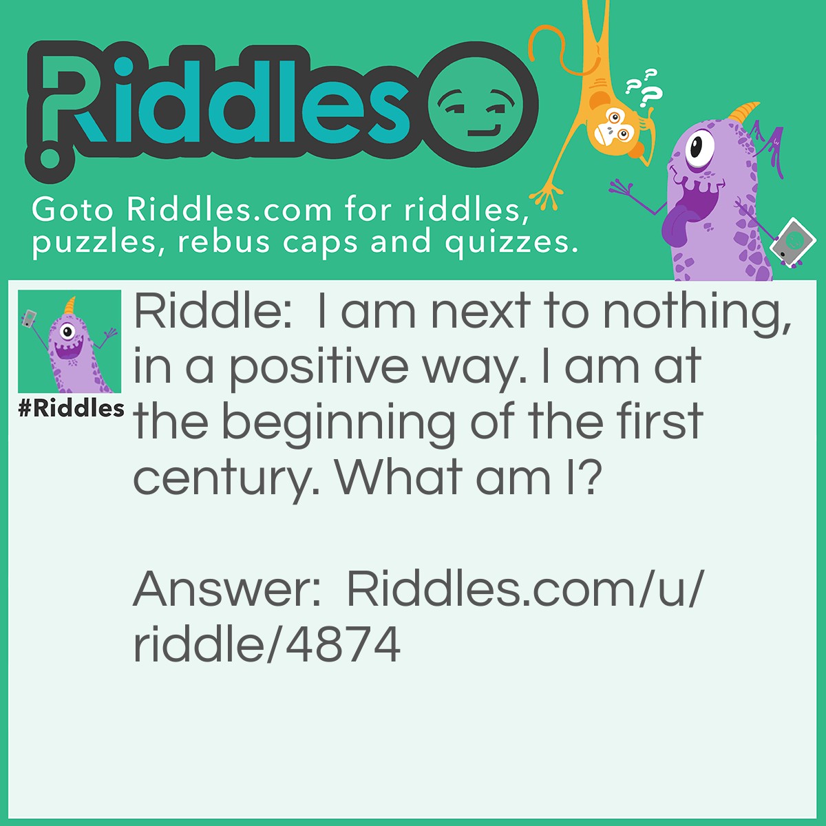 Riddle: I am next to nothing, in a positive way. I am at the beginning of the first century. What am I? Answer: The number 1.