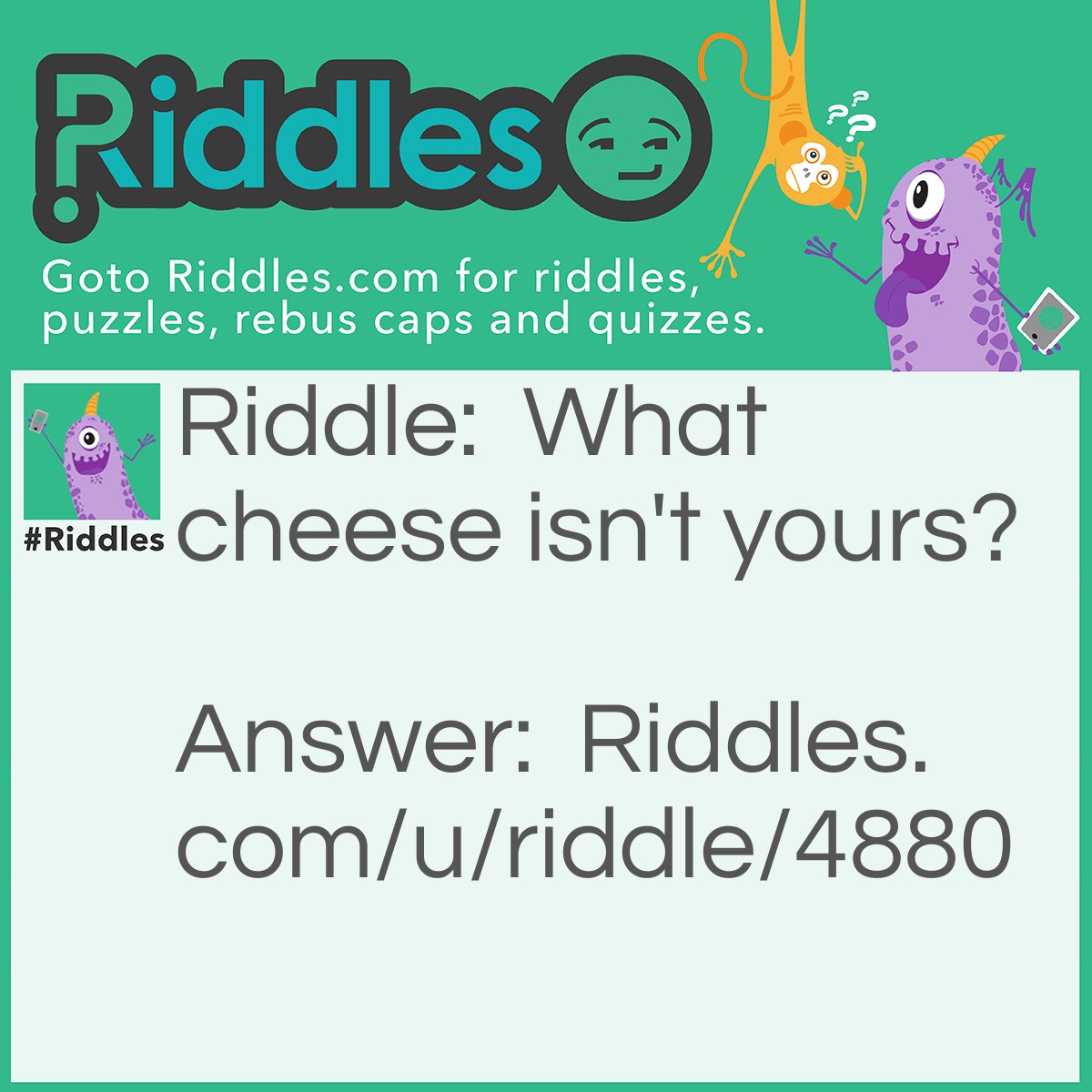 Riddle: What cheese isn't yours? Answer: Nacho cheese (not yo cheese).