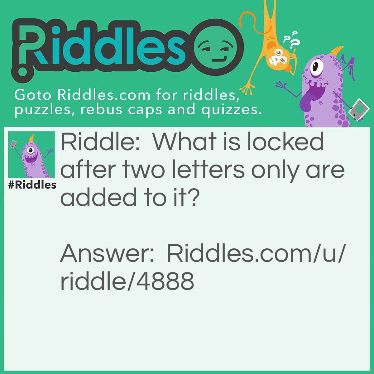 Riddle: What is locked after two letters only are added to it? Answer: Lock.