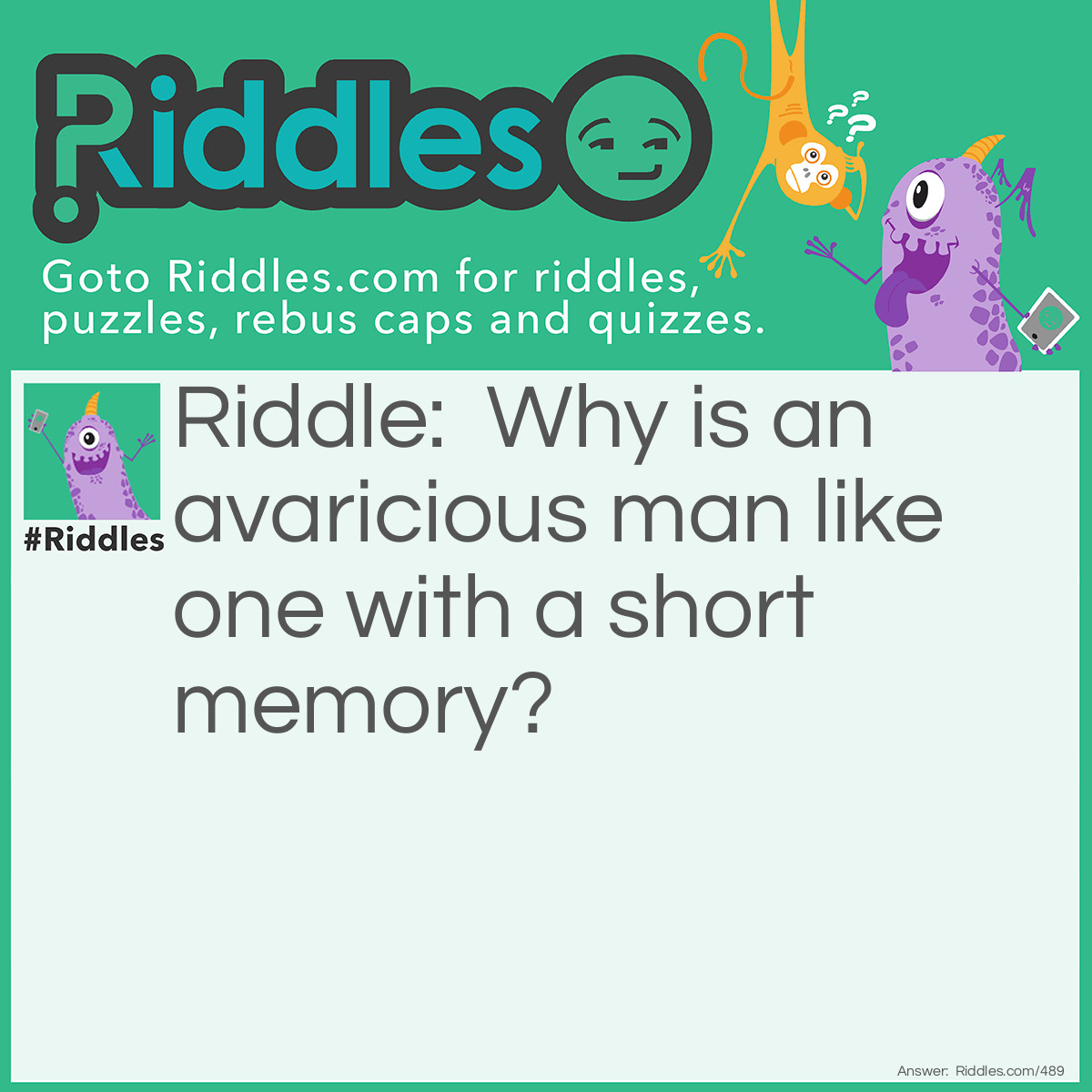 Riddle: Why is an avaricious man like one with a short memory? Answer: Because he is always for getting.