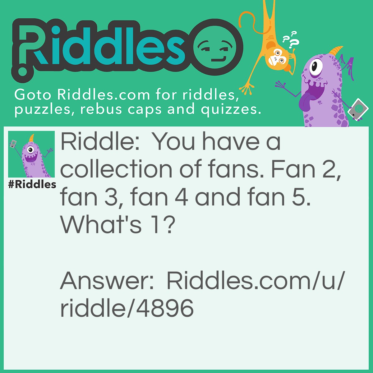 Riddle: You have a collection of fans. Fan 2, fan 3, fan 4 and fan 5. What's 1? Answer: It's your number one fan.