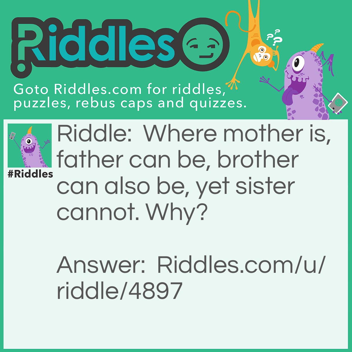 Riddle: Where mother is, father can be, brother can also be, yet sister cannot. Why? Answer: Because of the 'th'.