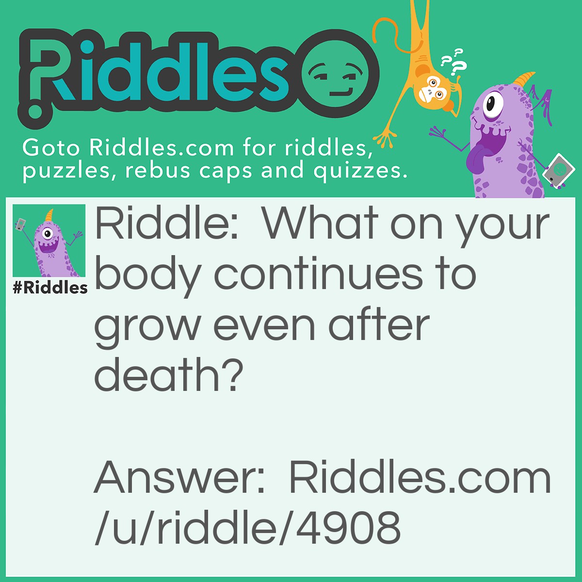 Riddle: What on your body continues to grow even after death? Answer: Hair.