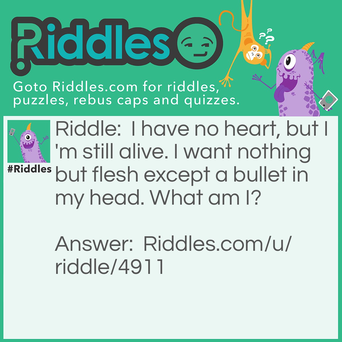 Riddle: I have no heart, but I'm still alive. I want nothing but flesh except a bullet in my head. What am I? Answer: Zombie.